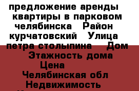 предложение аренды 1 квартиры в парковом2челябинска › Район ­ курчатовский › Улица ­ петра столыпина9 › Дом ­ 9 › Этажность дома ­ 9 › Цена ­ 8 000 - Челябинская обл. Недвижимость » Квартиры аренда   